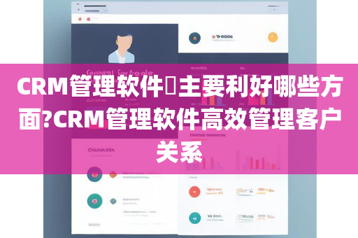 CRM管理软件​主要利好哪些方面?CRM管理软件高效管理客户关系