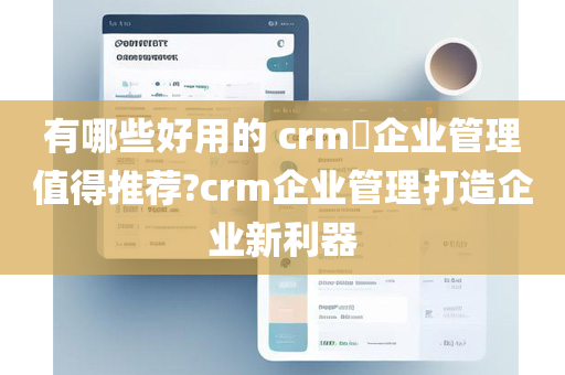 有哪些好用的 crm​企业管理值得推荐?crm企业管理打造企业新利器