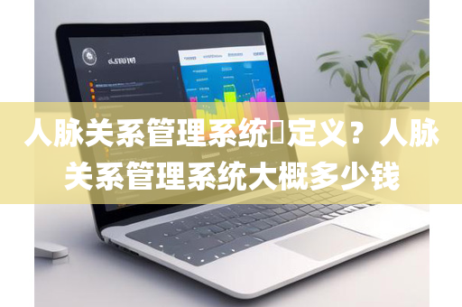 人脉关系管理系统​定义？人脉关系管理系统大概多少钱