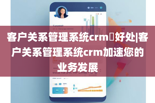 客户关系管理系统crm​好处|客户关系管理系统crm加速您的业务发展