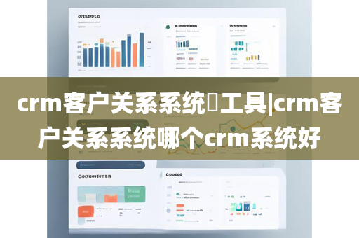 crm客户关系系统​工具|crm客户关系系统哪个crm系统好