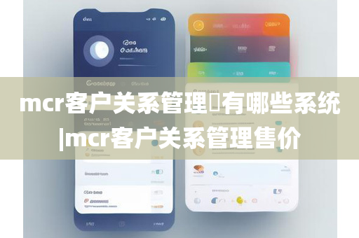mcr客户关系管理​有哪些系统|mcr客户关系管理售价