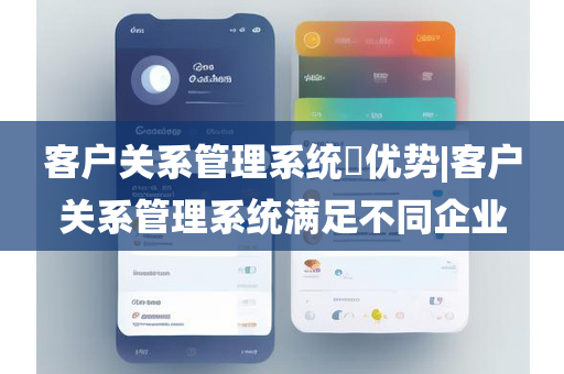 客户关系管理系统​优势|客户关系管理系统满足不同企业
